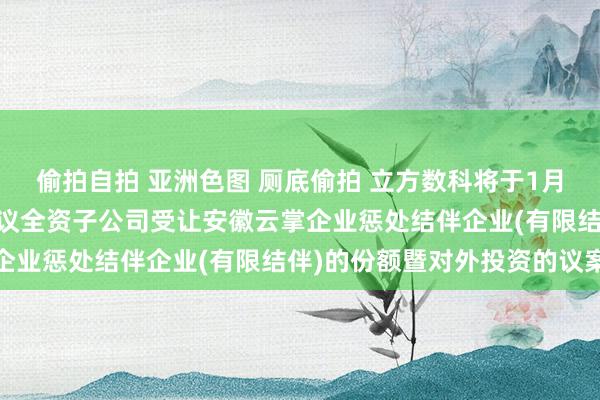 偷拍自拍 亚洲色图 厕底偷拍 立方数科将于1月27日召开推进大会，审议全资子公司受让安徽云掌企业惩处结伴企业(有限结伴)的份额暨对外投资的议案