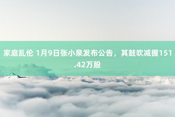 家庭乱伦 1月9日张小泉发布公告，其鼓吹减握151.42万股