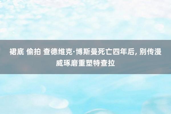 裙底 偷拍 查德维克·博斯曼死亡四年后， 别传漫威琢磨重塑特查拉