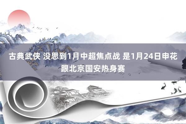 古典武侠 没思到1月中超焦点战 是1月24日申花跟北京国安热身赛