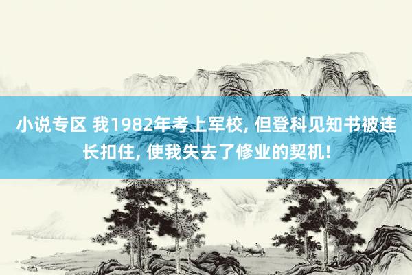 小说专区 我1982年考上军校， 但登科见知书被连长扣住， 使我失去了修业的契机!