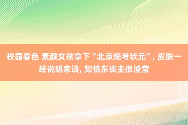 校园春色 素颜女孩拿下“北京统考状元”， 皮肤一经说明家谈， 知情东谈主很澄莹