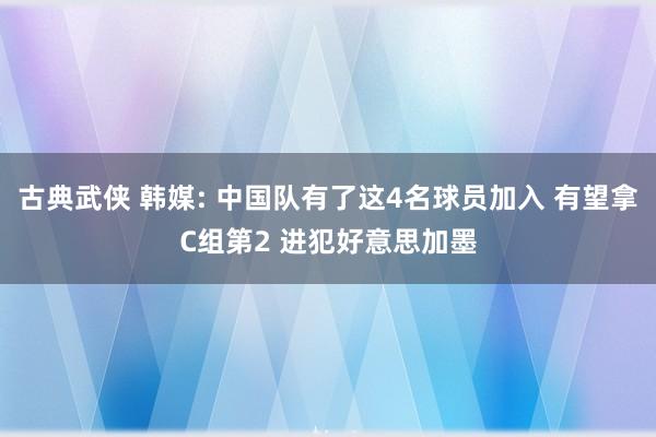 古典武侠 韩媒: 中国队有了这4名球员加入 有望拿C组第2 进犯好意思加墨