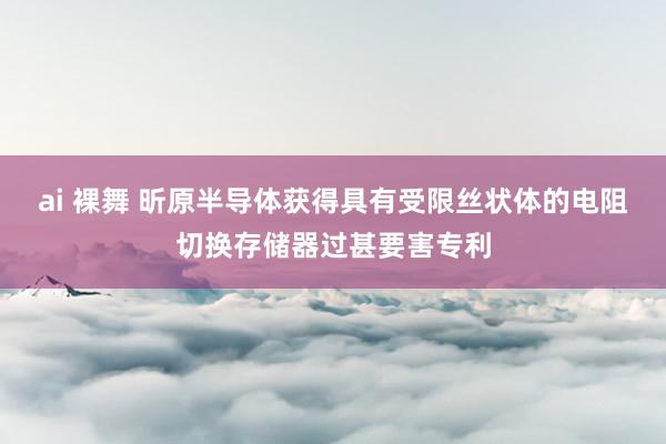 ai 裸舞 昕原半导体获得具有受限丝状体的电阻切换存储器过甚要害专利