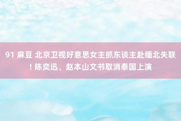 91 麻豆 北京卫视好意思女主抓东谈主赴缅北失联! 陈奕迅、赵本山文书取消泰国上演