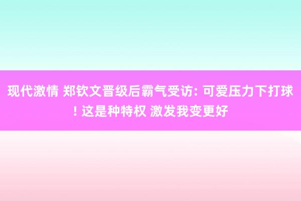 现代激情 郑钦文晋级后霸气受访: 可爱压力下打球! 这是种特权 激发我变更好