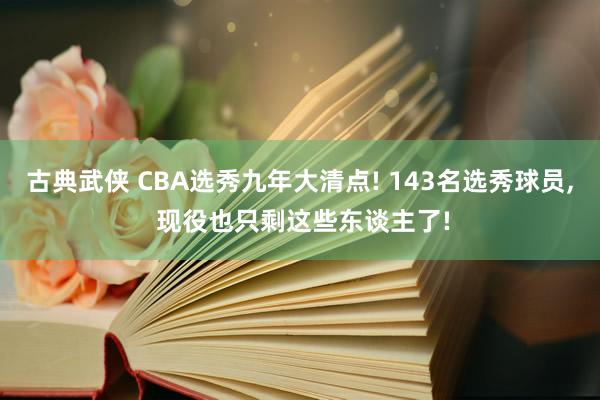 古典武侠 CBA选秀九年大清点! 143名选秀球员， 现役也只剩这些东谈主了!