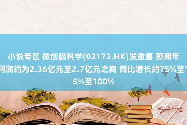 小说专区 微创脑科学(02172.HK)发盈喜 预期年度净利润约为2.36亿元至2.7亿元之间 同比增长约75%至100%