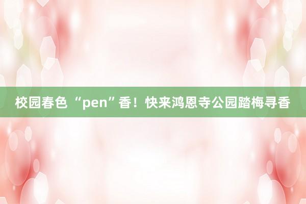 校园春色 “pen”香！快来鸿恩寺公园踏梅寻香