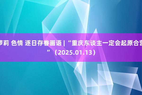 萝莉 色情 逐日存眷画语 | “重庆东谈主一定会起原合营”（2025.01.13）