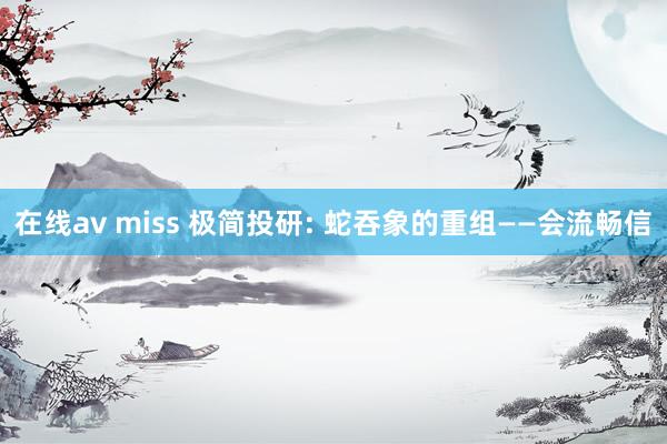 在线av miss 极简投研: 蛇吞象的重组——会流畅信