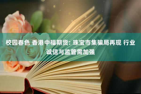 校园春色 香港中福期货: 珠宝市集骗局再现 行业诚信与监管需加强