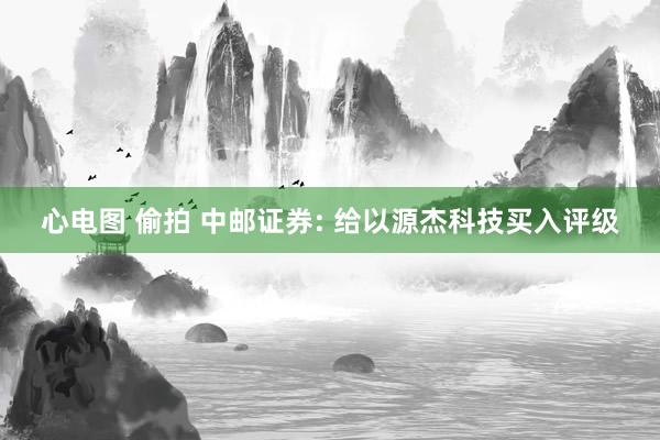 心电图 偷拍 中邮证券: 给以源杰科技买入评级