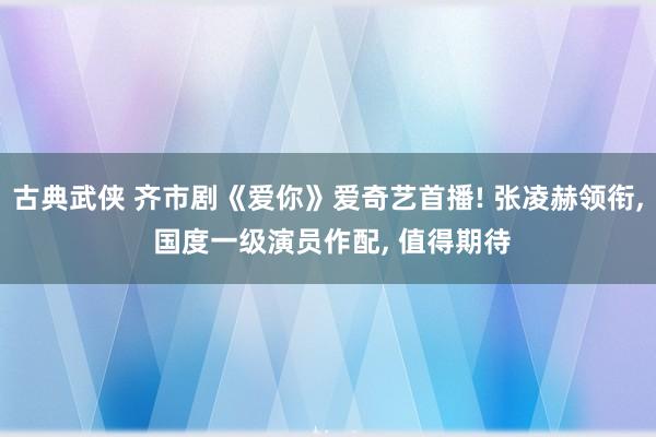 古典武侠 齐市剧《爱你》爱奇艺首播! 张凌赫领衔， 国度一级演员作配， 值得期待