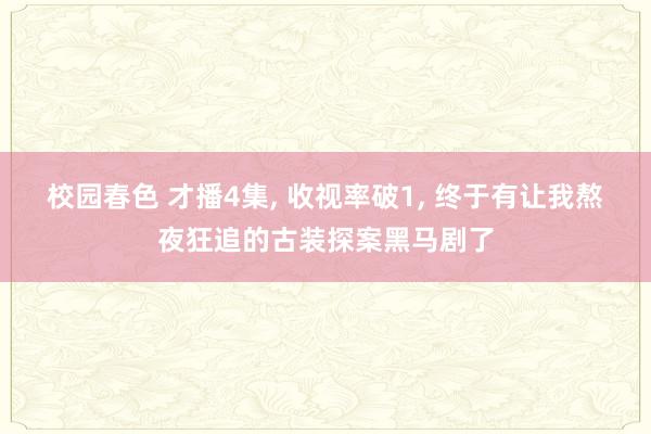 校园春色 才播4集， 收视率破1， 终于有让我熬夜狂追的古装探案黑马剧了