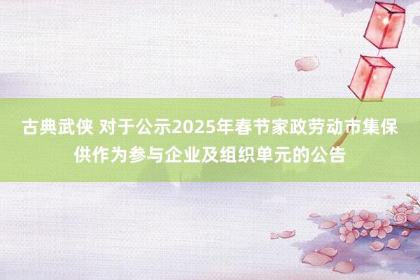 古典武侠 对于公示2025年春节家政劳动市集保供作为参与企业及组织单元的公告