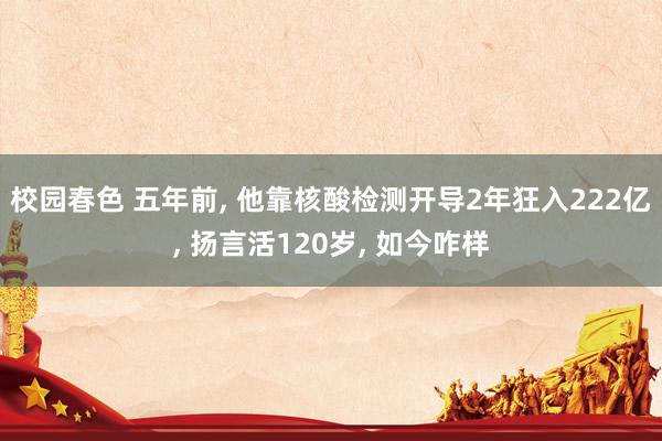 校园春色 五年前， 他靠核酸检测开导2年狂入222亿， 扬言活120岁， 如今咋样