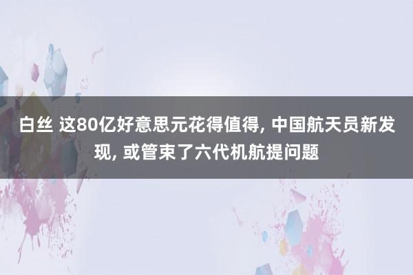 白丝 这80亿好意思元花得值得， 中国航天员新发现， 或管束了六代机航提问题