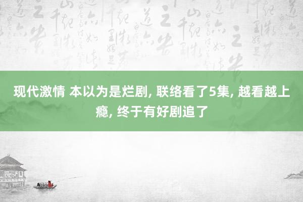 现代激情 本以为是烂剧， 联络看了5集， 越看越上瘾， 终于有好剧追了