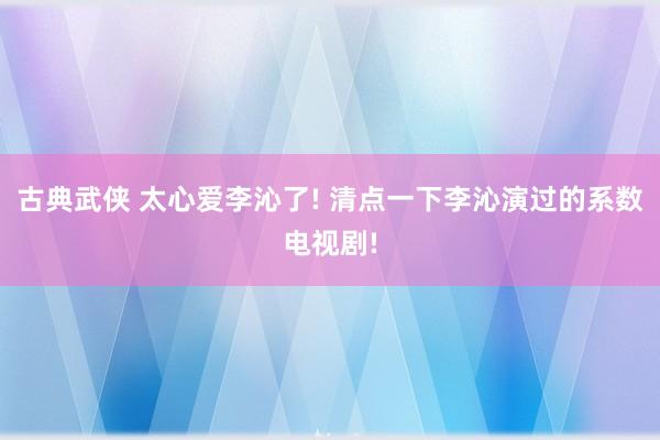 古典武侠 太心爱李沁了! 清点一下李沁演过的系数电视剧!