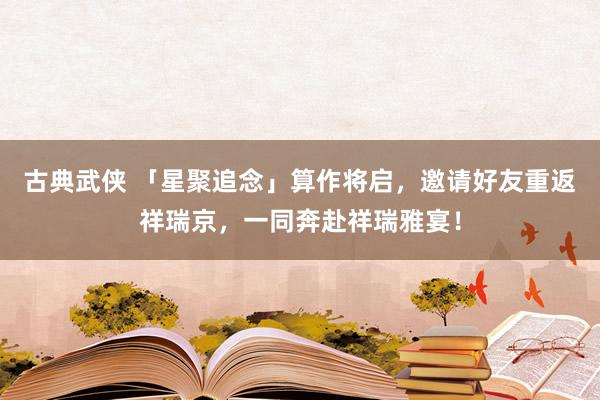 古典武侠 「星聚追念」算作将启，邀请好友重返祥瑞京，一同奔赴祥瑞雅宴！