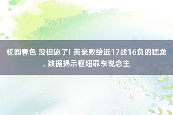 校园春色 没但愿了! 英豪败给近17战16负的猛龙， 数据揭示枢纽罪东说念主