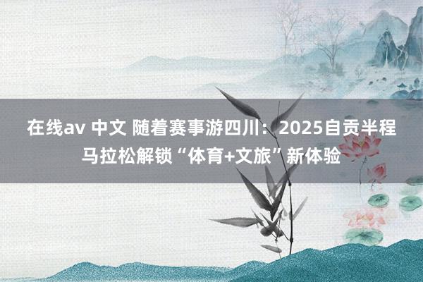 在线av 中文 随着赛事游四川：2025自贡半程马拉松解锁“体育+文旅”新体验