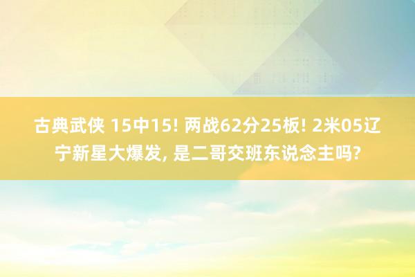 古典武侠 15中15! 两战62分25板! 2米05辽宁新星大爆发， 是二哥交班东说念主吗?