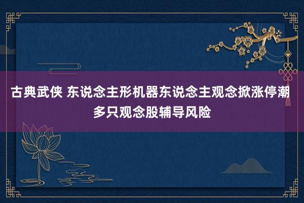 古典武侠 东说念主形机器东说念主观念掀涨停潮 多只观念股辅导风险