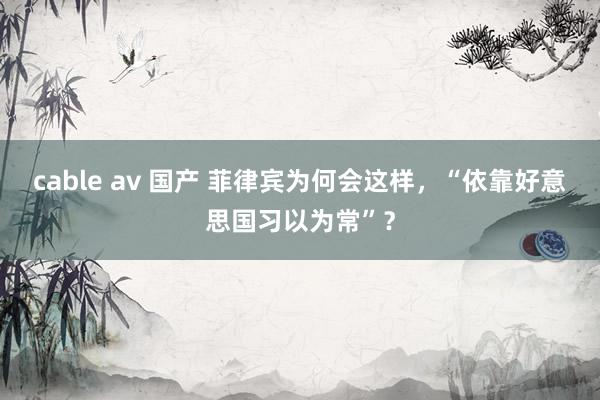 cable av 国产 菲律宾为何会这样，“依靠好意思国习以为常”？